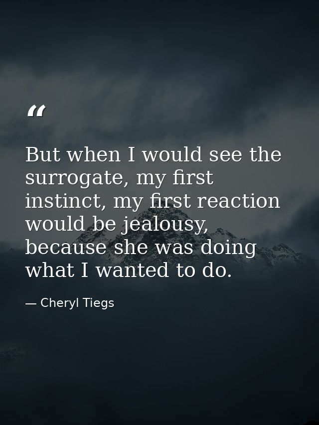 But when I would see the surrogate, my first instinct, my first reaction would be jealousy, because she was doing what I — Cheryl Tiegs