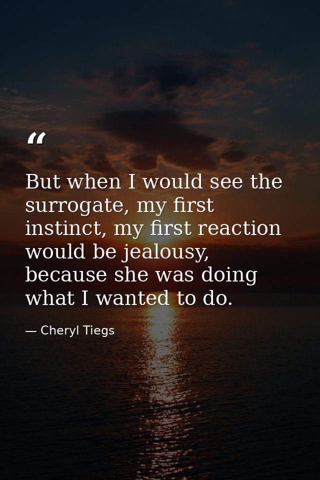 But when I would see the surrogate, my first instinct, my first reaction would be jealousy, because she was doing what I — Cheryl Tiegs