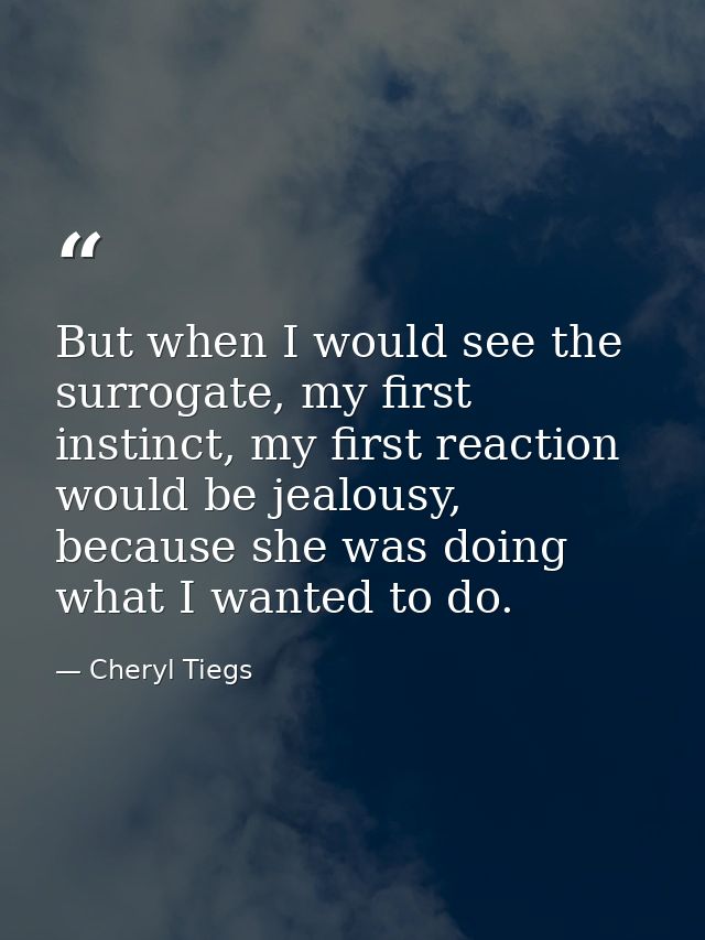 But when I would see the surrogate, my first instinct, my first reaction would be jealousy, because she was doing what I — Cheryl Tiegs