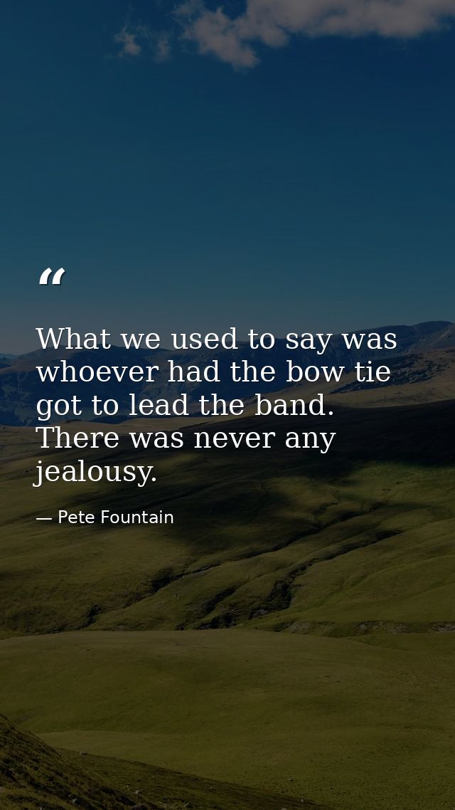 What we used to say was whoever had the bow tie got to lead the band. There was never any jealousy. — Pete Fountain