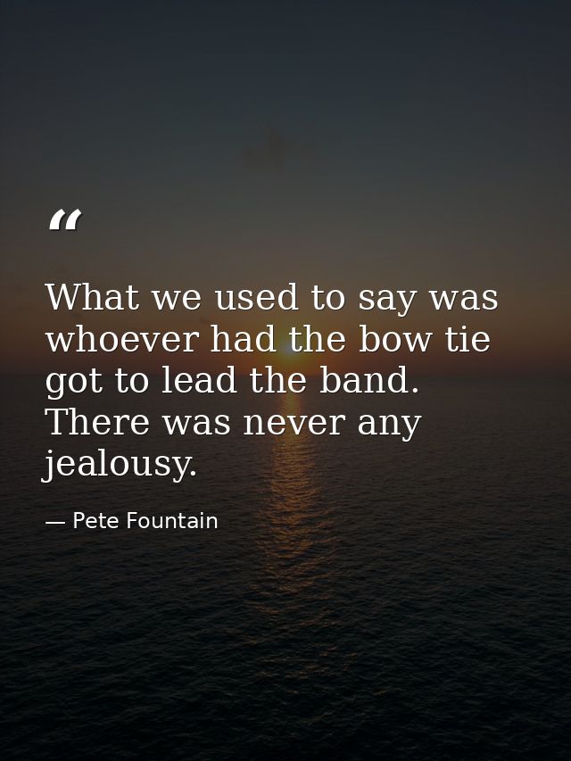 What we used to say was whoever had the bow tie got to lead the band. There was never any jealousy. — Pete Fountain