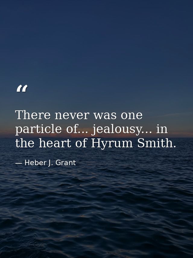 There never was one particle of... jealousy... in the heart of Hyrum Smith. — Heber J. Grant