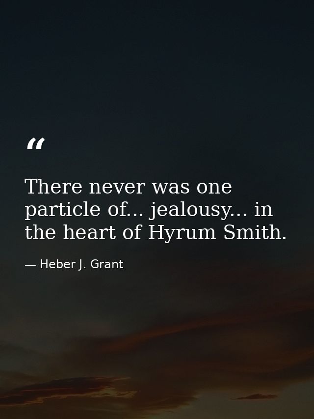 There never was one particle of... jealousy... in the heart of Hyrum Smith. — Heber J. Grant