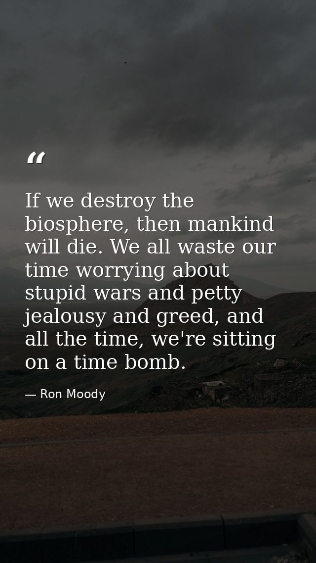 If we destroy the biosphere, then mankind will die. We all waste our time worrying about stupid wars and petty jealousy  — Ron Moody