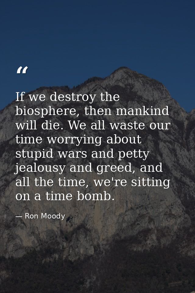 If we destroy the biosphere, then mankind will die. We all waste our time worrying about stupid wars and petty jealousy  — Ron Moody
