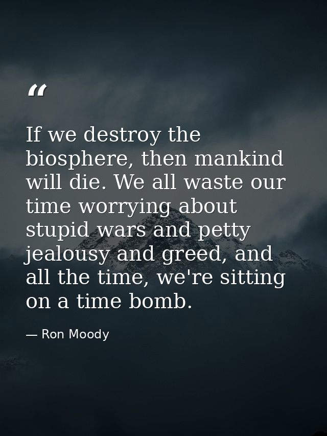 If we destroy the biosphere, then mankind will die. We all waste our time worrying about stupid wars and petty jealousy  — Ron Moody