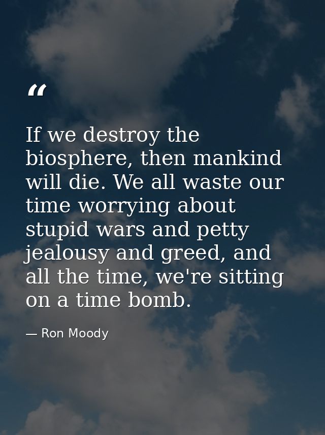 If we destroy the biosphere, then mankind will die. We all waste our time worrying about stupid wars and petty jealousy  — Ron Moody
