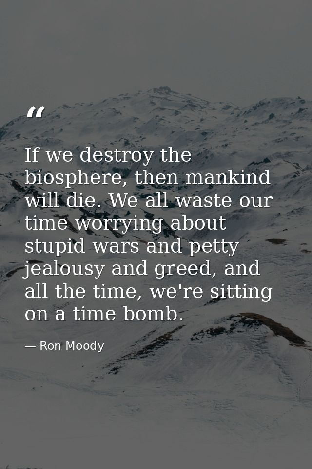 If we destroy the biosphere, then mankind will die. We all waste our time worrying about stupid wars and petty jealousy  — Ron Moody