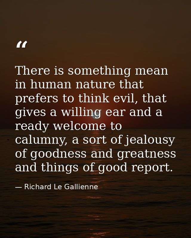 There is something mean in human nature that prefers to think evil, that gives a willing ear and a ready welcome to calu — Richard Le Gallienne