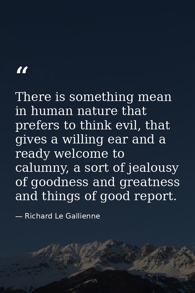 There is something mean in human nature that prefers to think evil, that gives a willing ear and a ready welcome to calu — Richard Le Gallienne