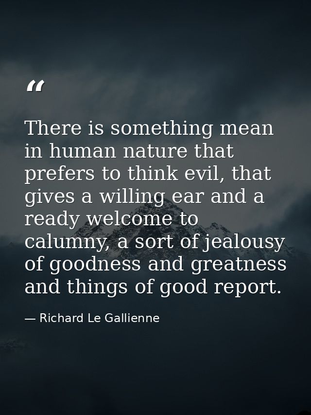 There is something mean in human nature that prefers to think evil, that gives a willing ear and a ready welcome to calu — Richard Le Gallienne