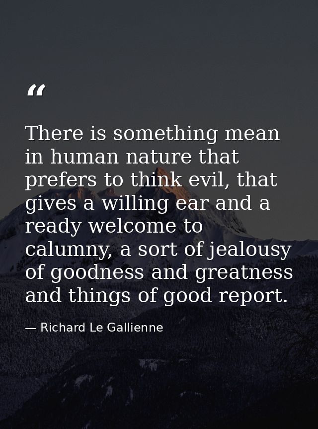 There is something mean in human nature that prefers to think evil, that gives a willing ear and a ready welcome to calu — Richard Le Gallienne