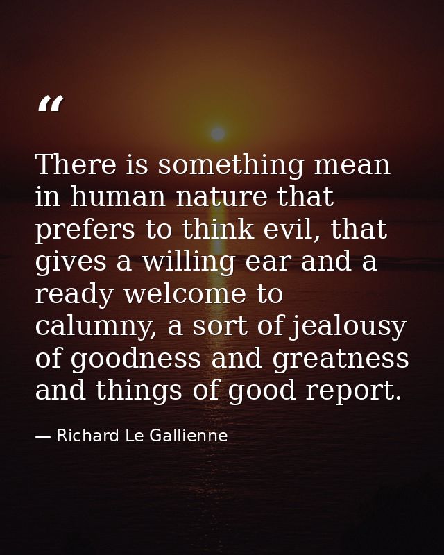There is something mean in human nature that prefers to think evil, that gives a willing ear and a ready welcome to calu — Richard Le Gallienne