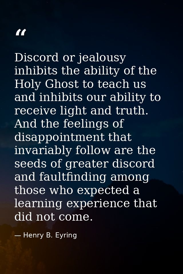 Discord or jealousy inhibits the ability of the Holy Ghost to teach us and inhibits our ability to receive light and tru — Henry B. Eyring