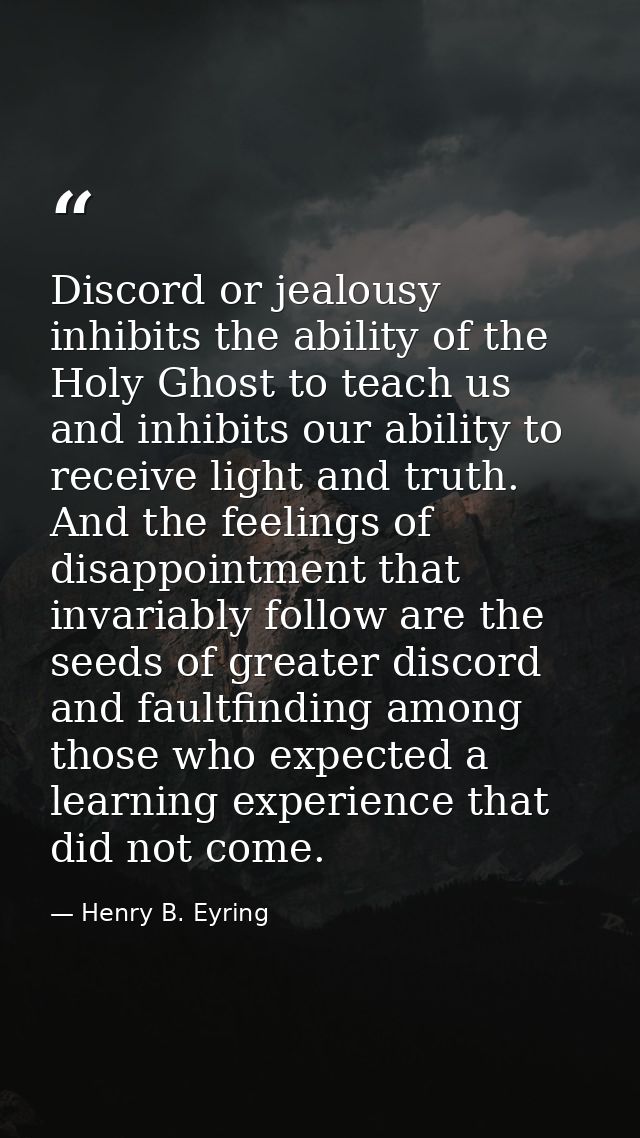 Discord or jealousy inhibits the ability of the Holy Ghost to teach us and inhibits our ability to receive light and tru — Henry B. Eyring