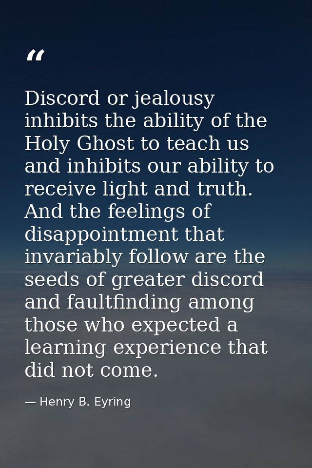 Discord or jealousy inhibits the ability of the Holy Ghost to teach us and inhibits our ability to receive light and tru — Henry B. Eyring