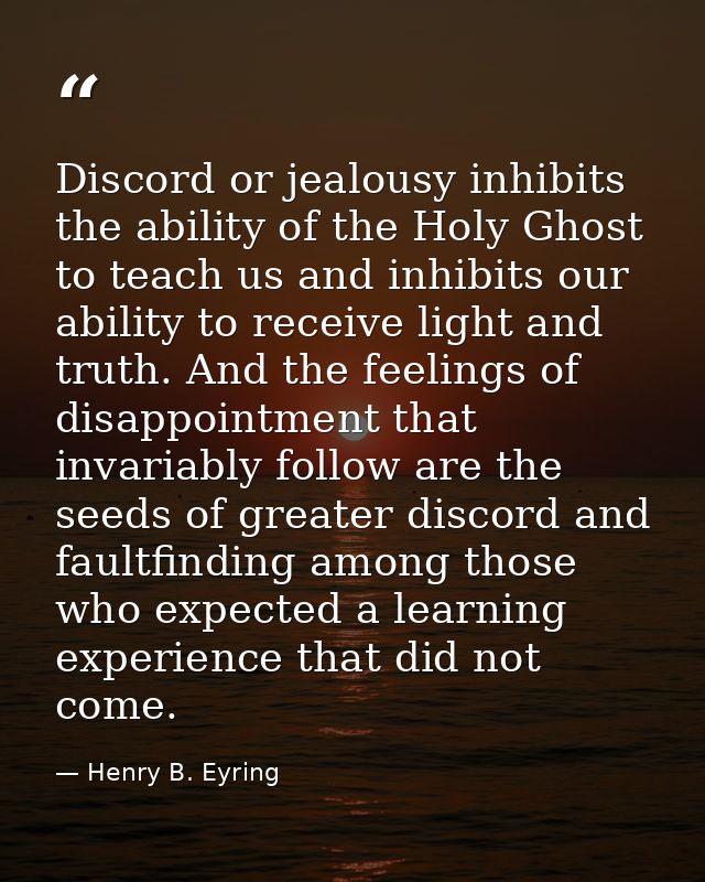 Discord or jealousy inhibits the ability of the Holy Ghost to teach us and inhibits our ability to receive light and tru — Henry B. Eyring