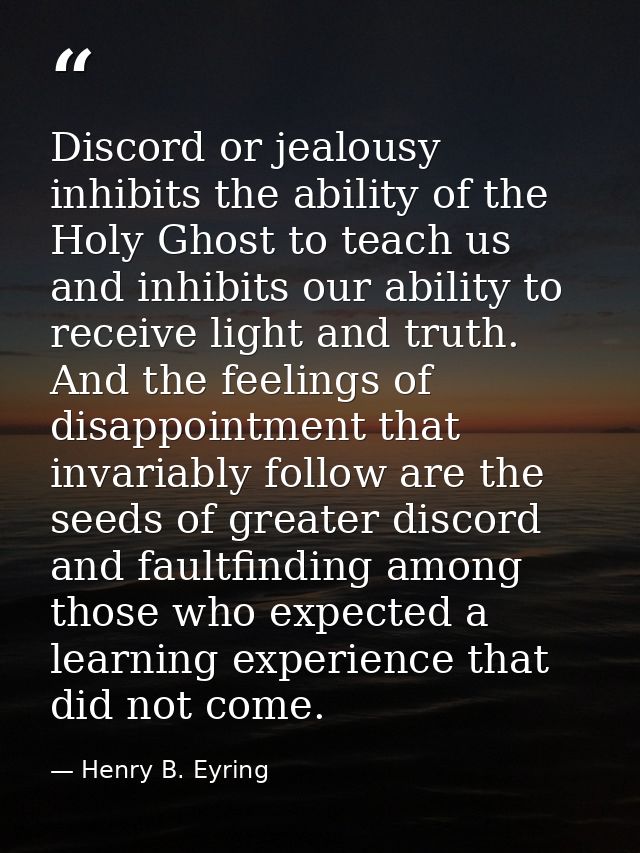 Discord or jealousy inhibits the ability of the Holy Ghost to teach us and inhibits our ability to receive light and tru — Henry B. Eyring