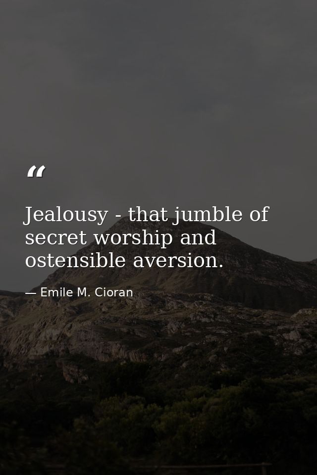 Jealousy - that jumble of secret worship and ostensible aversion. — Emile M. Cioran
