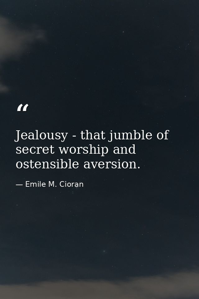 Jealousy - that jumble of secret worship and ostensible aversion. — Emile M. Cioran