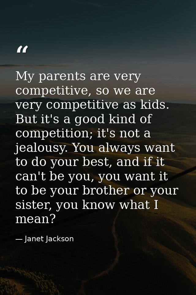 My parents are very competitive, so we are very competitive as kids. But it's a good kind of competition; it's not a jea — Janet Jackson