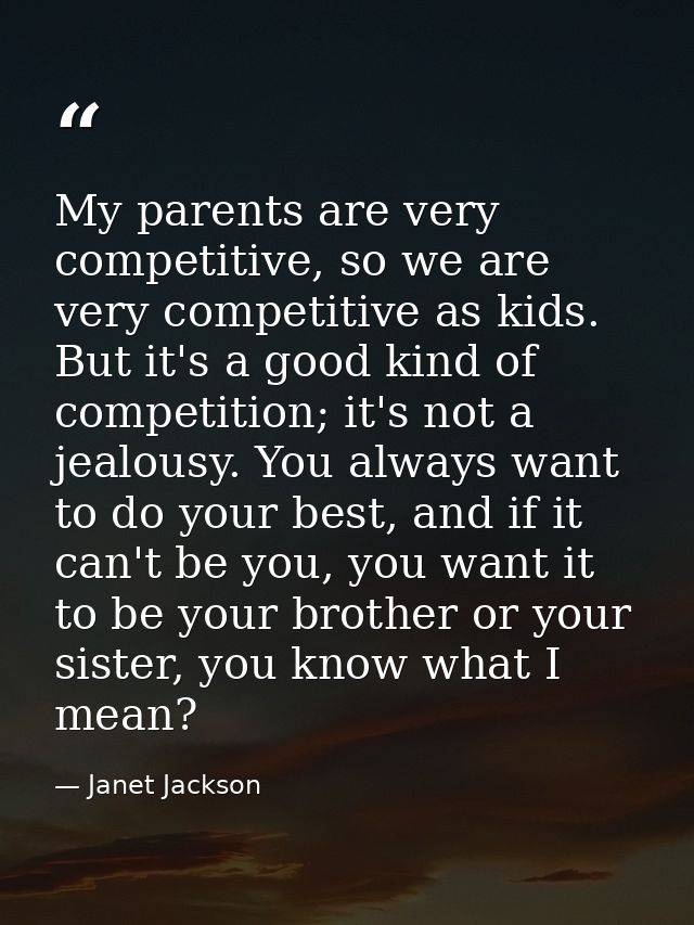 My parents are very competitive, so we are very competitive as kids. But it's a good kind of competition; it's not a jea — Janet Jackson