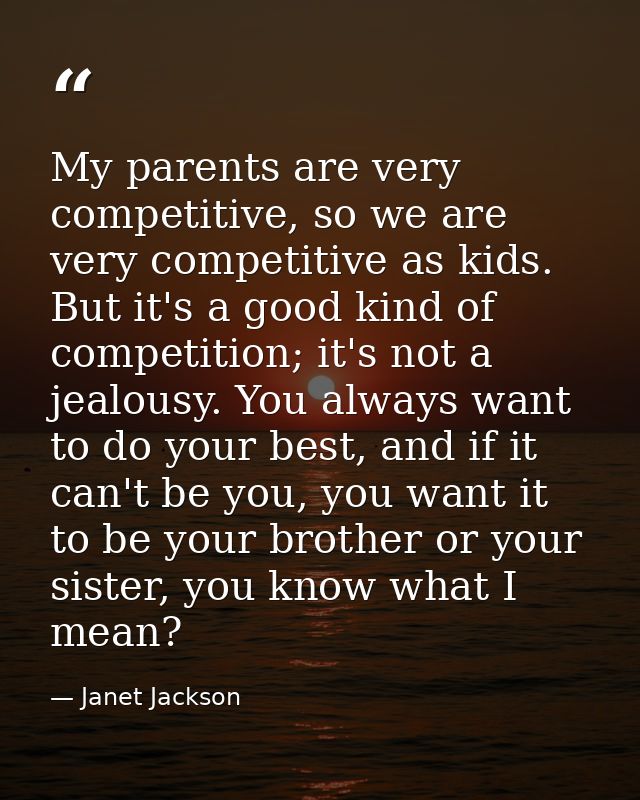 My parents are very competitive, so we are very competitive as kids. But it's a good kind of competition; it's not a jea — Janet Jackson