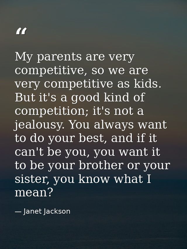 My parents are very competitive, so we are very competitive as kids. But it's a good kind of competition; it's not a jea — Janet Jackson