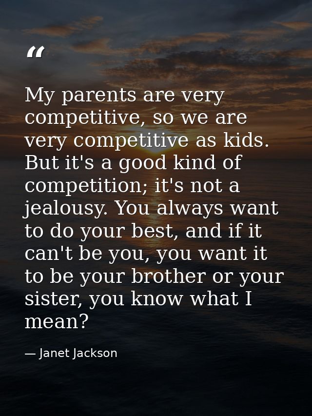 My parents are very competitive, so we are very competitive as kids. But it's a good kind of competition; it's not a jea — Janet Jackson