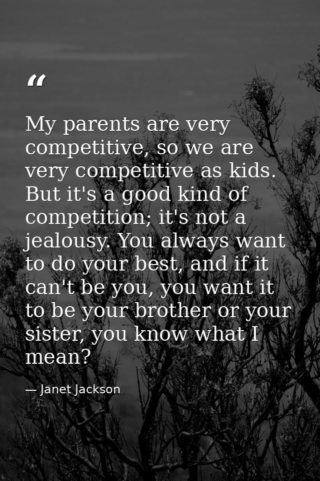 My parents are very competitive, so we are very competitive as kids. But it's a good kind of competition; it's not a jea — Janet Jackson