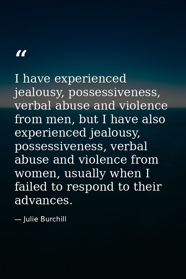 I have experienced jealousy, possessiveness, verbal abuse and violence from men, but I have also experienced jealousy, p — Julie Burchill