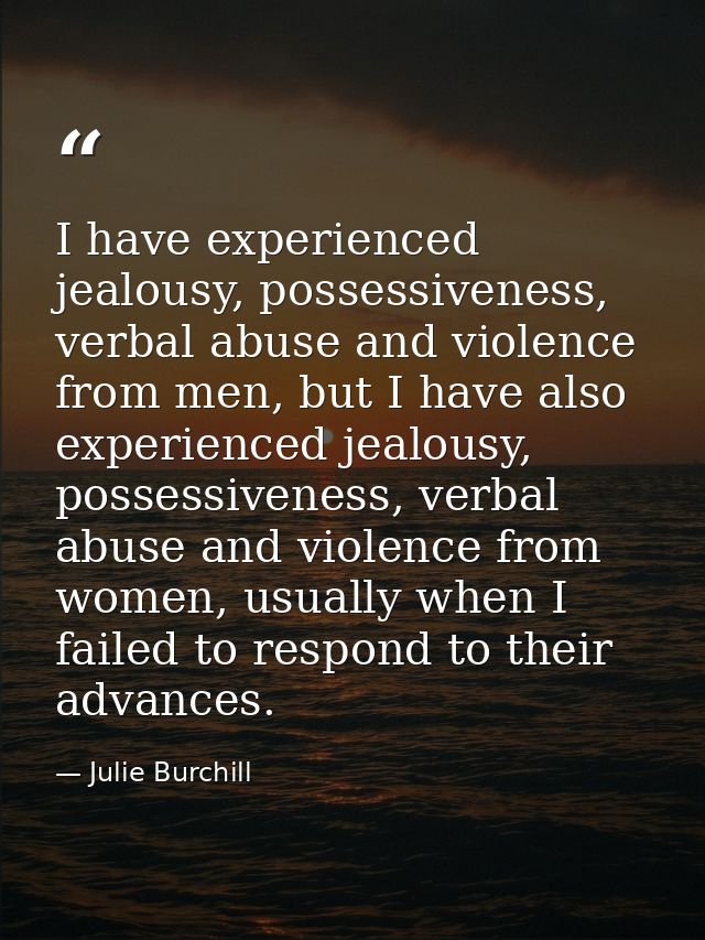 I have experienced jealousy, possessiveness, verbal abuse and violence from men, but I have also experienced jealousy, p — Julie Burchill