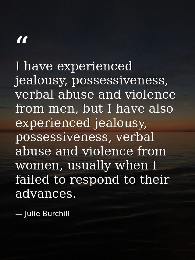I have experienced jealousy, possessiveness, verbal abuse and violence from men, but I have also experienced jealousy, p — Julie Burchill
