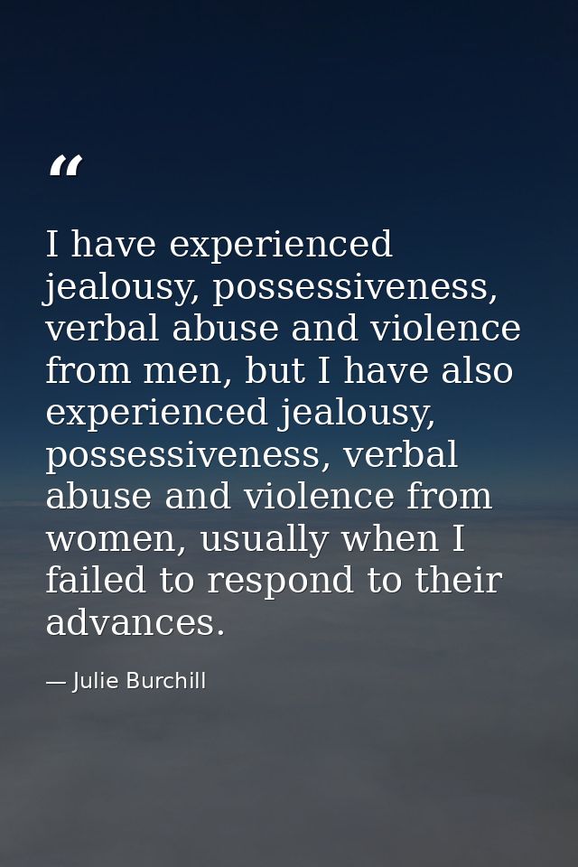 I have experienced jealousy, possessiveness, verbal abuse and violence from men, but I have also experienced jealousy, p — Julie Burchill