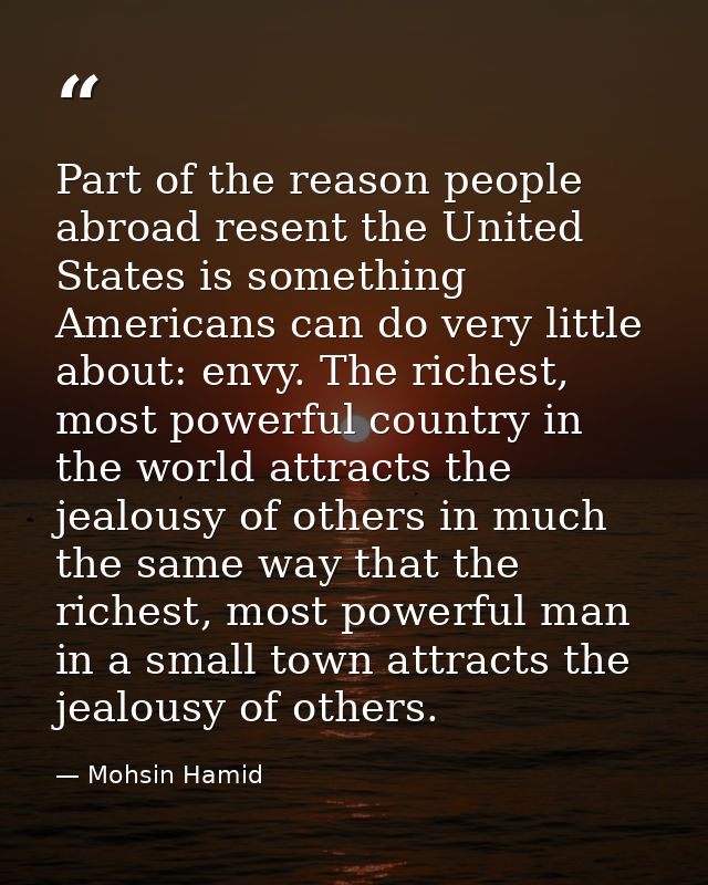 Part of the reason people abroad resent the United States is something Americans can do very little about: envy. The ric — Mohsin Hamid