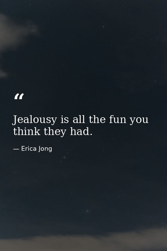 Jealousy is all the fun you think they had. — Erica Jong