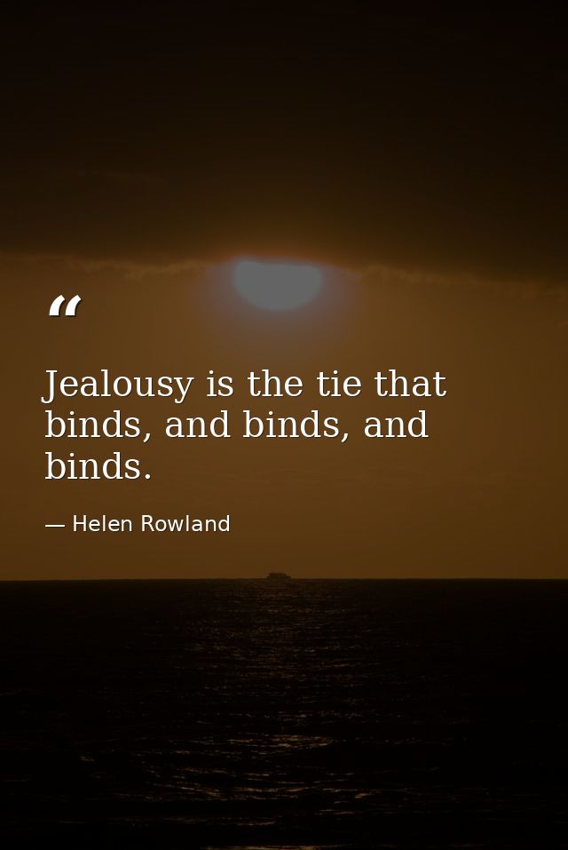 Jealousy is the tie that binds, and binds, and binds. — Helen Rowland