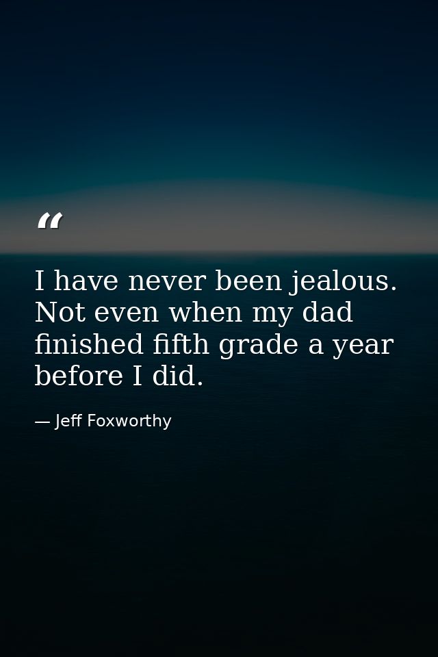I have never been jealous. Not even when my dad finished fifth grade a year before I did. — Jeff Foxworthy