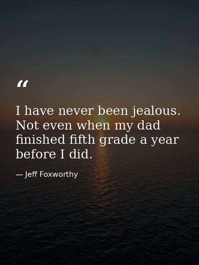 I have never been jealous. Not even when my dad finished fifth grade a year before I did. — Jeff Foxworthy