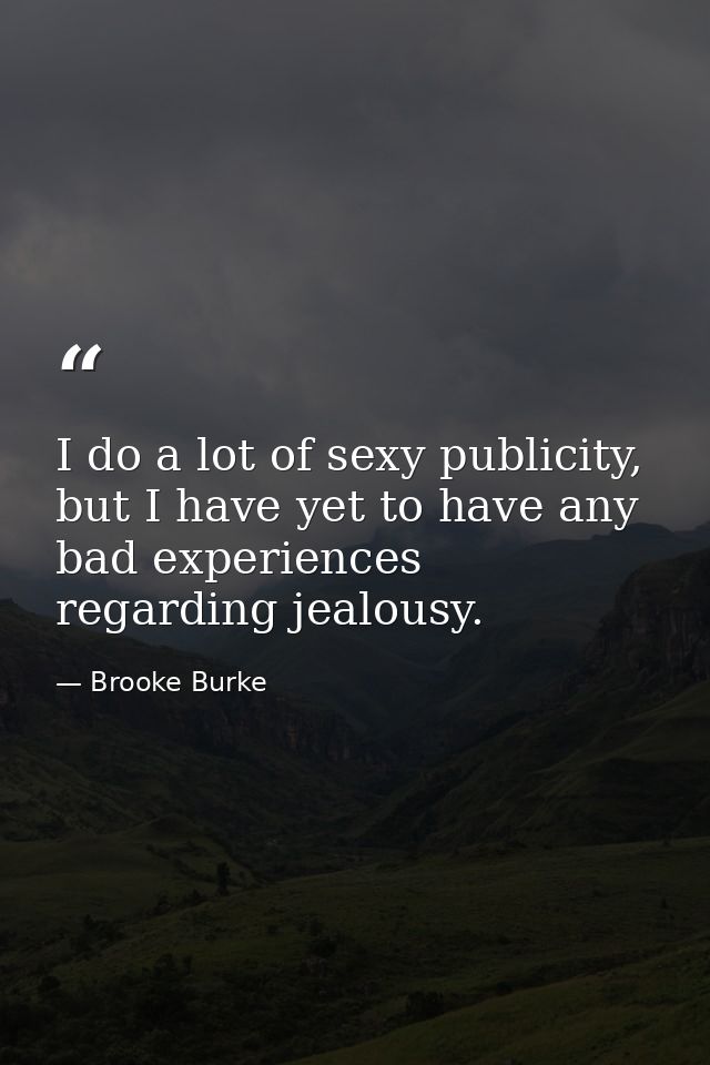 I do a lot of sexy publicity, but I have yet to have any bad experiences regarding jealousy. — Brooke Burke