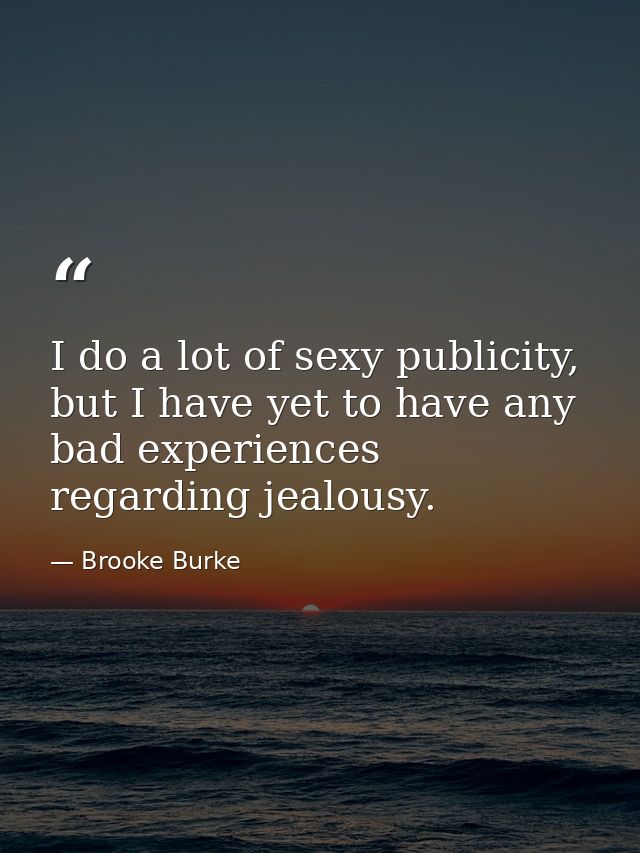 I do a lot of sexy publicity, but I have yet to have any bad experiences regarding jealousy. — Brooke Burke