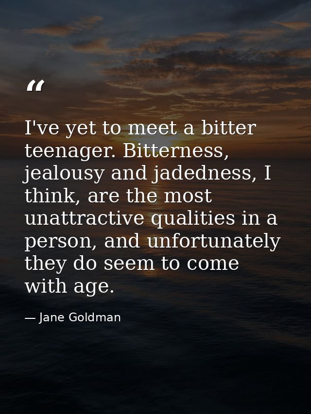 I've yet to meet a bitter teenager. Bitterness, jealousy and jadedness, I think, are the most unattractive qualities in  — Jane Goldman