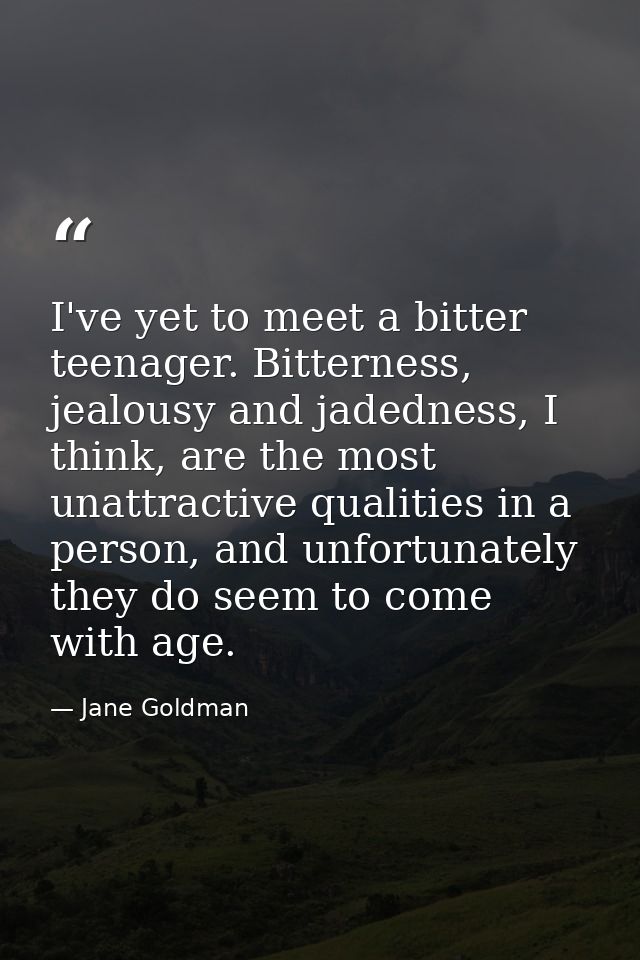 I've yet to meet a bitter teenager. Bitterness, jealousy and jadedness, I think, are the most unattractive qualities in  — Jane Goldman