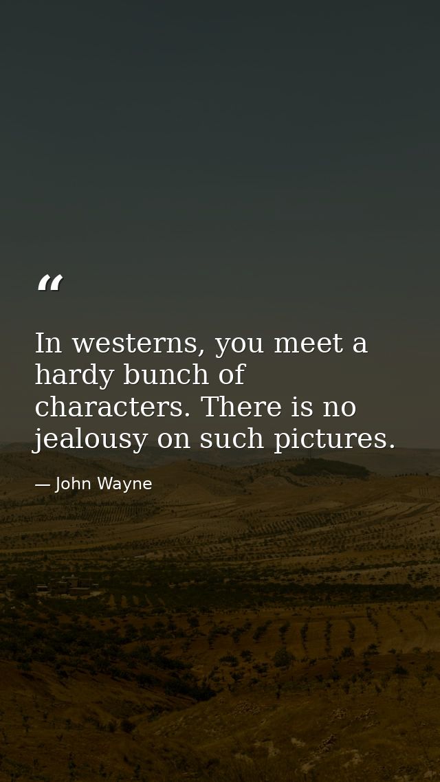 In westerns, you meet a hardy bunch of characters. There is no jealousy on such pictures. — John Wayne