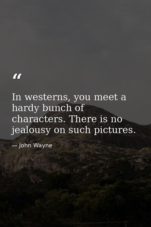 In westerns, you meet a hardy bunch of characters. There is no jealousy on such pictures. — John Wayne