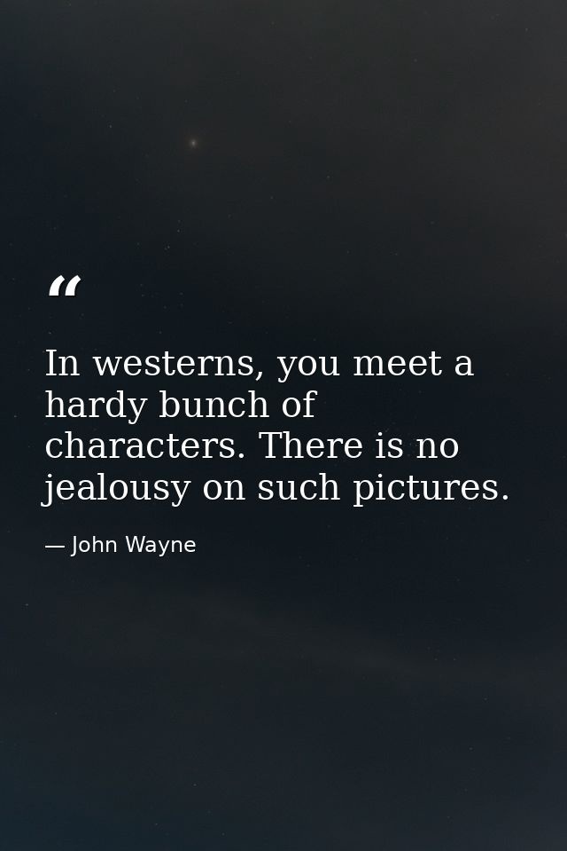 In westerns, you meet a hardy bunch of characters. There is no jealousy on such pictures. — John Wayne