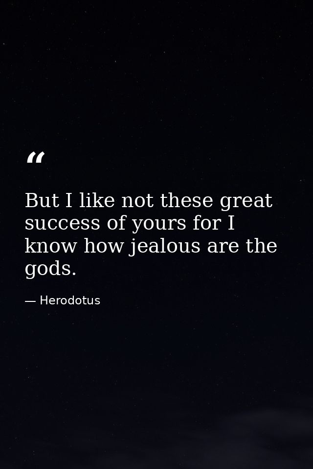 But I like not these great success of yours for I know how jealous are the gods. — Herodotus