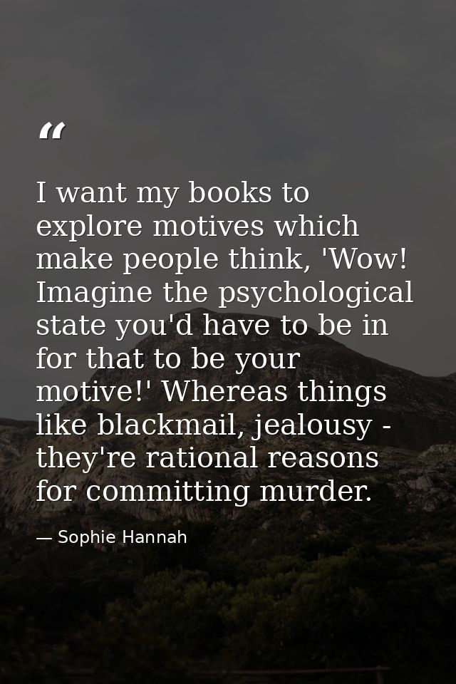 I want my books to explore motives which make people think, 'Wow! Imagine the psychological state you'd have to be in fo — Sophie Hannah