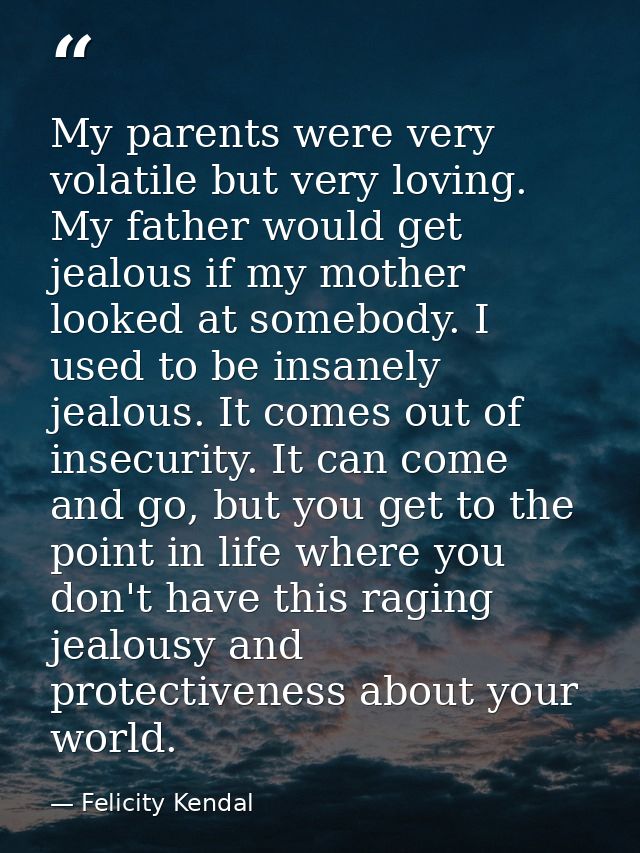 My parents were very volatile but very loving. My father would get jealous if my mother looked at somebody. I used to be — Felicity Kendal