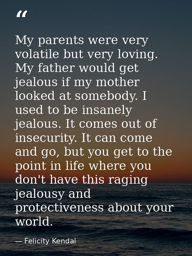 My parents were very volatile but very loving. My father would get jealous if my mother looked at somebody. I used to be — Felicity Kendal